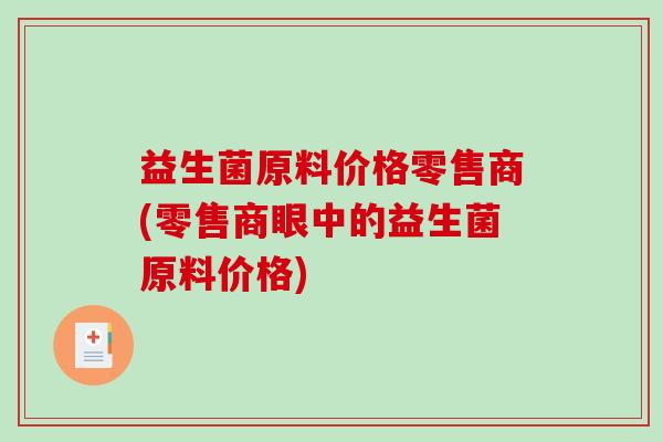益生菌原料价格零售商(零售商眼中的益生菌原料价格) 益生菌原料价格零售商(零售商眼中的益生菌原料价格)