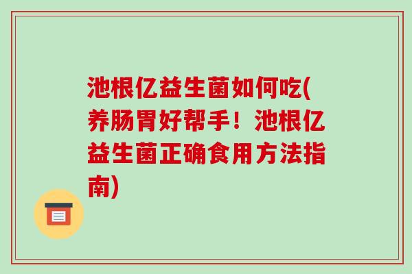池根亿益生菌如何吃(养肠胃好帮手！池根亿益生菌正确食用方法指南)