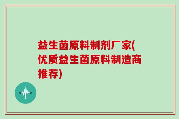 益生菌原料制剂厂家(优质益生菌原料制造商推荐)