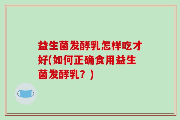 益生菌发酵乳怎样吃才好(如何正确食用益生菌发酵乳？)