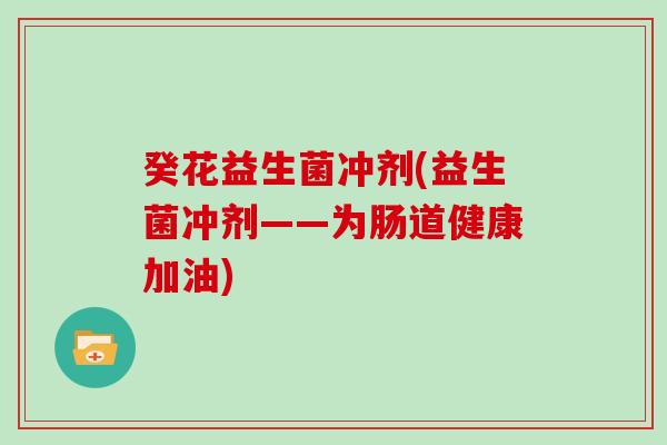癸花益生菌冲剂(益生菌冲剂——为肠道健康加油)