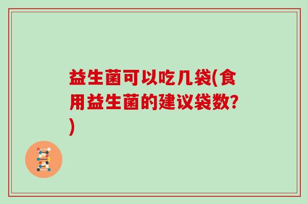 益生菌可以吃几袋(食用益生菌的建议袋数?) 益生菌可以吃几袋(食用益生菌的建议袋数?)