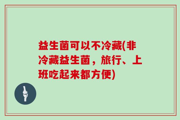益生菌可以不冷藏(非冷藏益生菌，旅行、上班吃起来都方便)
