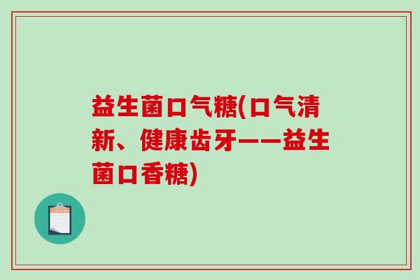 益生菌口气糖(口气清新、健康齿牙——益生菌口香糖) 益生菌口气糖(口气清新、健康齿牙——益生菌口香糖)