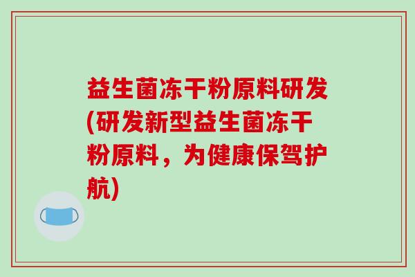 益生菌冻干粉原料研发(研发新型益生菌冻干粉原料，为健康保驾护航)