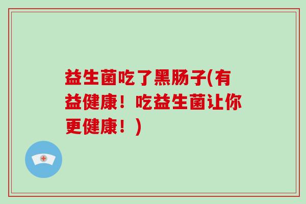 益生菌吃了黑肠子(有益健康!吃益生菌让你更健康!) 益生菌吃了黑肠子(有益健康!吃益生菌让你更健康!)
