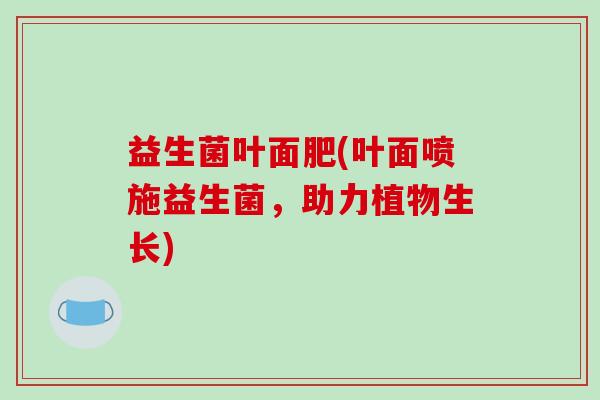 益生菌叶面肥(叶面喷施益生菌，助力植物生长)