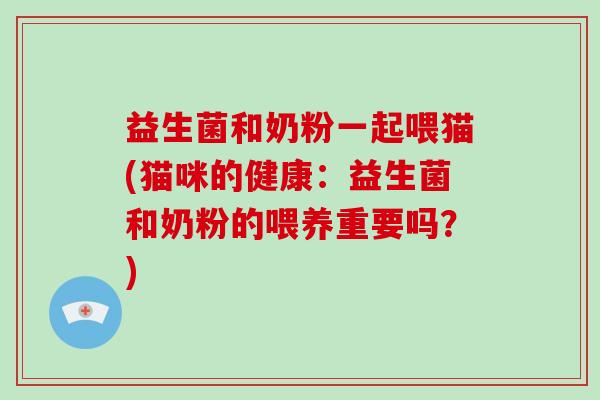 益生菌和奶粉一起喂猫(猫咪的健康:益生菌和奶粉的喂养重要吗?) 益生菌和奶粉一起喂猫(猫咪的健康:益生菌和奶粉的喂养重要吗?)