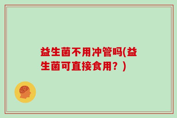 益生菌不用冲管吗(益生菌可直接食用？)