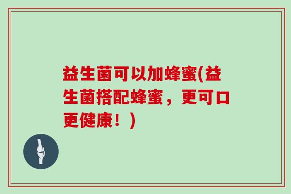 益生菌可以加蜂蜜(益生菌搭配蜂蜜，更可口更健康！)