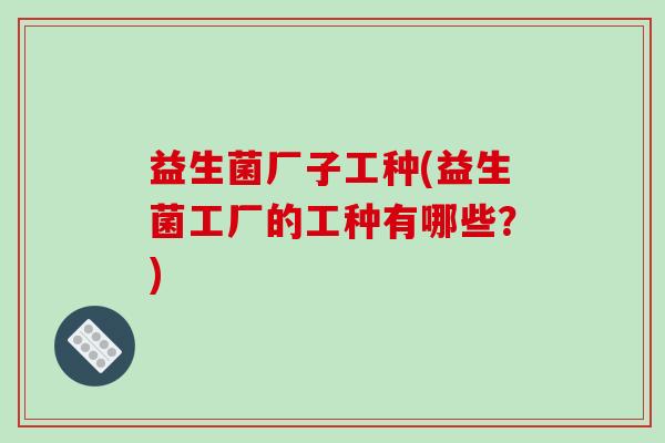 益生菌厂子工种(益生菌工厂的工种有哪些？)