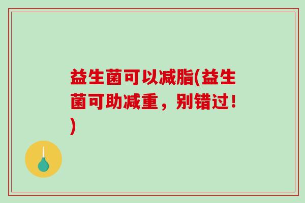 益生菌可以减脂(益生菌可助减重，别错过！)