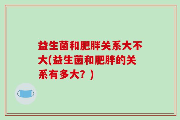 益生菌和肥胖关系大不大(益生菌和肥胖的关系有多大？)
