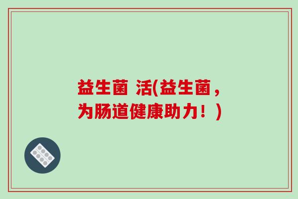 益生菌 活(益生菌，为肠道健康助力！)