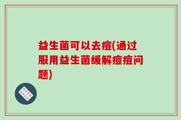 益生菌可以去痘(通过服用益生菌缓解痘痘问题) 益生菌可以去痘(通过服用益生菌缓解痘痘问题)