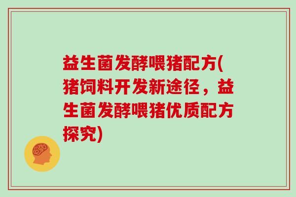 益生菌发酵喂猪配方(猪饲料开发新途径，益生菌发酵喂猪优质配方探究)