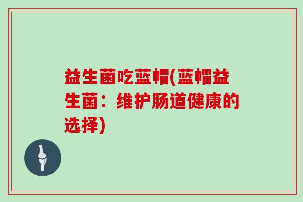 益生菌吃蓝帽(蓝帽益生菌:维护肠道健康的选择) 益生菌吃蓝帽(蓝帽益生菌:维护肠道健康的选择)