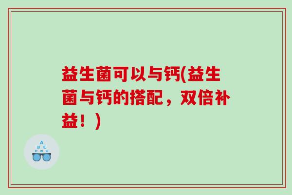 益生菌可以与钙(益生菌与钙的搭配，双倍补益！)