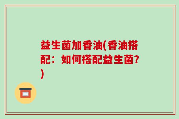 益生菌加香油(香油搭配：如何搭配益生菌？)