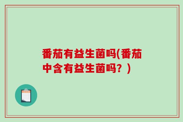 番茄有益生菌吗(番茄中含有益生菌吗？)
