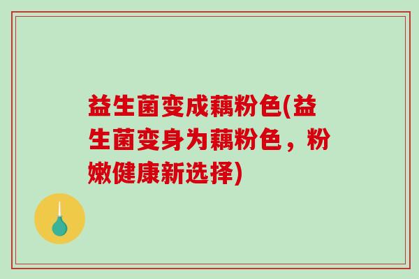 益生菌变成藕粉色(益生菌变身为藕粉色，粉嫩健康新选择)