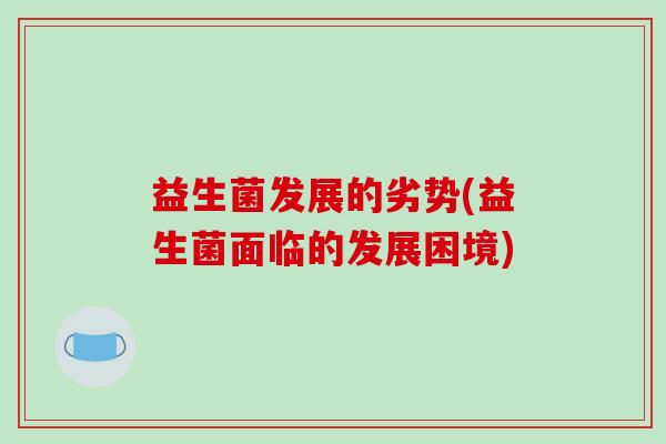 益生菌发展的劣势(益生菌面临的发展困境)