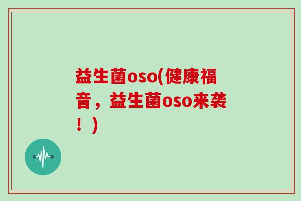 益生菌oso(健康福音,益生菌oso来袭!) 益生菌oso(健康福音,益生菌oso来袭!)