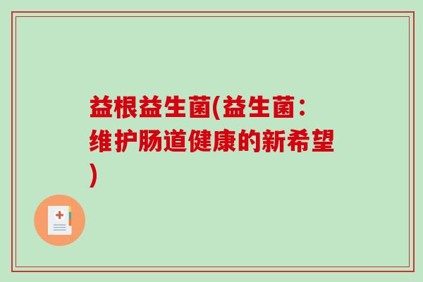 益根益生菌(益生菌：维护肠道健康的新希望)