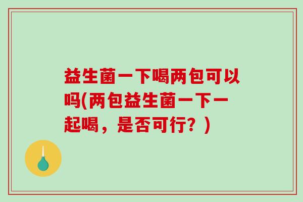 益生菌一下喝两包可以吗(两包益生菌一下一起喝，是否可行？)