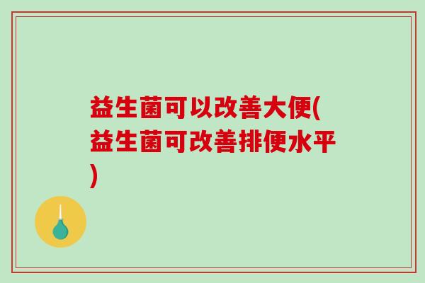 益生菌可以改善大便(益生菌可改善排便水平)