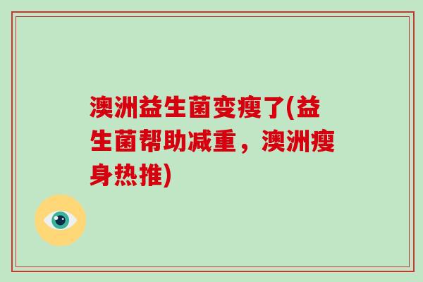 澳洲益生菌变瘦了(益生菌帮助减重，澳洲瘦身热推)