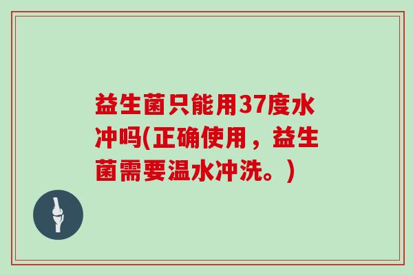 益生菌只能用37度水冲吗(正确使用，益生菌需要温水冲洗。)