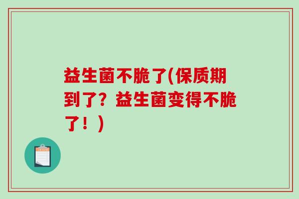 益生菌不脆了(保质期到了？益生菌变得不脆了！)