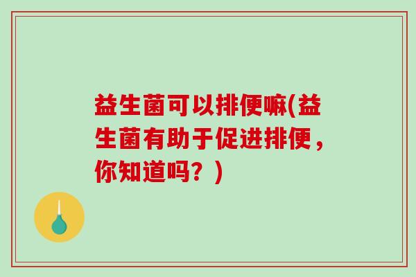 益生菌可以排便嘛(益生菌有助于促进排便，你知道吗？)