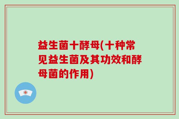 益生菌十酵母(十种常见益生菌及其功效和酵母菌的作用) 益生菌十酵母(十种常见益生菌及其功效和酵母菌的作用)