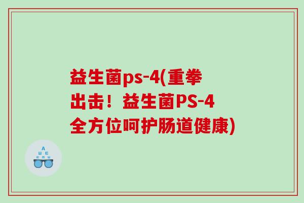 益生菌ps-4(重拳出击!益生菌PS-4全方位呵护肠道健康) 益生菌ps-4(重拳出击!益生菌PS-4全方位呵护肠道健康)