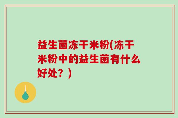 益生菌冻干米粉(冻干米粉中的益生菌有什么好处？)