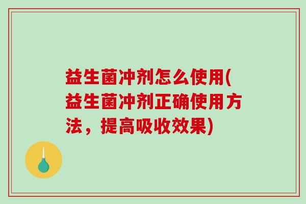 益生菌冲剂怎么使用(益生菌冲剂正确使用方法，提高吸收效果)