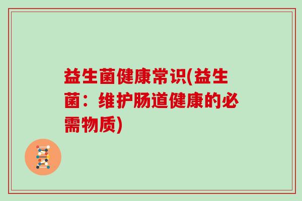 益生菌健康常识(益生菌：维护肠道健康的必需物质)