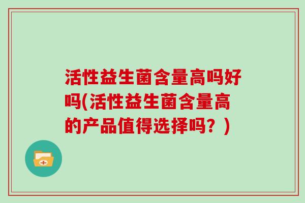 活性益生菌含量高吗好吗(活性益生菌含量高的产品值得选择吗?) 活性益生菌含量高吗好吗(活性益生菌含量高的产品值得选择吗?)