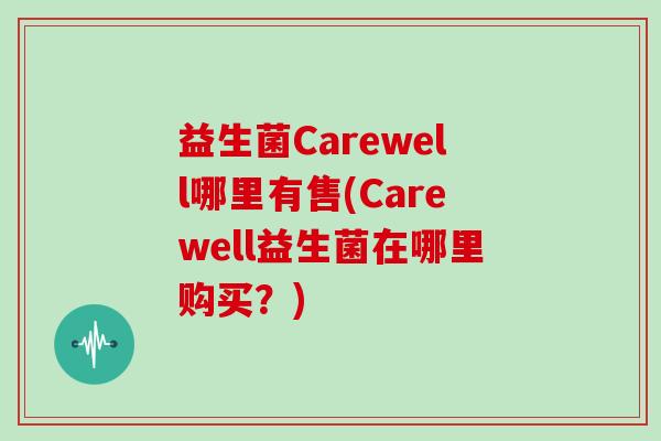 益生菌Carewell哪里有售(Carewell益生菌在哪里购买?) 益生菌Carewell哪里有售(Carewell益生菌在哪里购买?)