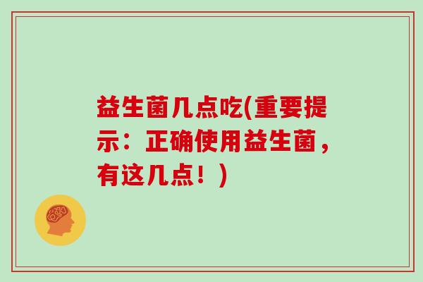 益生菌几点吃(重要提示：正确使用益生菌，有这几点！)