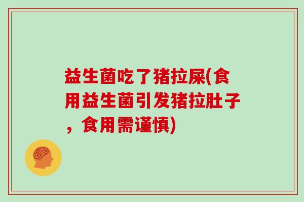 益生菌吃了猪拉屎(食用益生菌引发猪拉肚子，食用需谨慎)