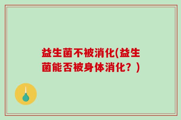 益生菌不被消化(益生菌能否被身体消化？)