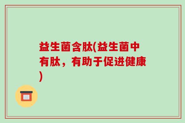 益生菌含肽(益生菌中有肽，有助于促进健康)