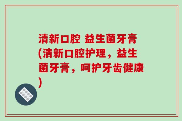 清新口腔 益生菌牙膏(清新口腔护理，益生菌牙膏，呵护牙齿健康)