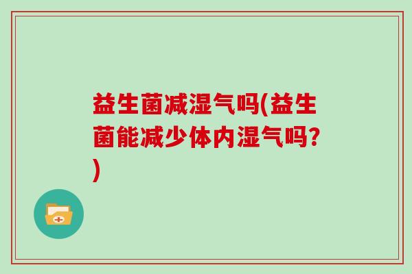 益生菌减湿气吗(益生菌能减少体内湿气吗？)
