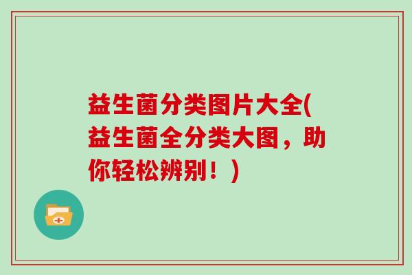 益生菌分类图片大全(益生菌全分类大图，助你轻松辨别！)