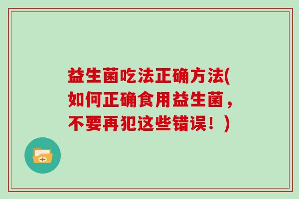 益生菌吃法正确方法(如何正确食用益生菌，不要再犯这些错误！)