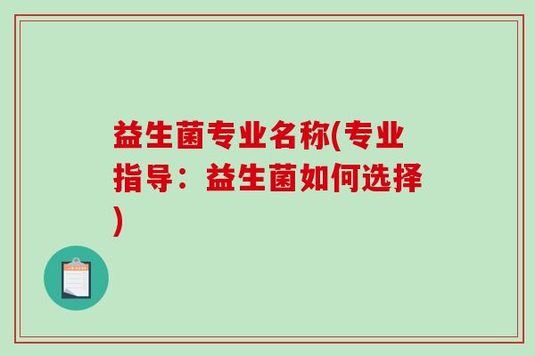 益生菌专业名称(专业指导：益生菌如何选择)